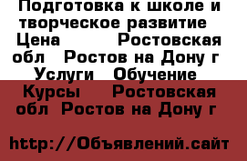 Подготовка к школе и творческое развитие › Цена ­ 500 - Ростовская обл., Ростов-на-Дону г. Услуги » Обучение. Курсы   . Ростовская обл.,Ростов-на-Дону г.